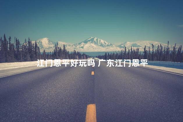江门恩平好玩吗 广东江门恩平